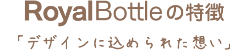 RoyalBottoleの特徴「デザインに込められた思い」